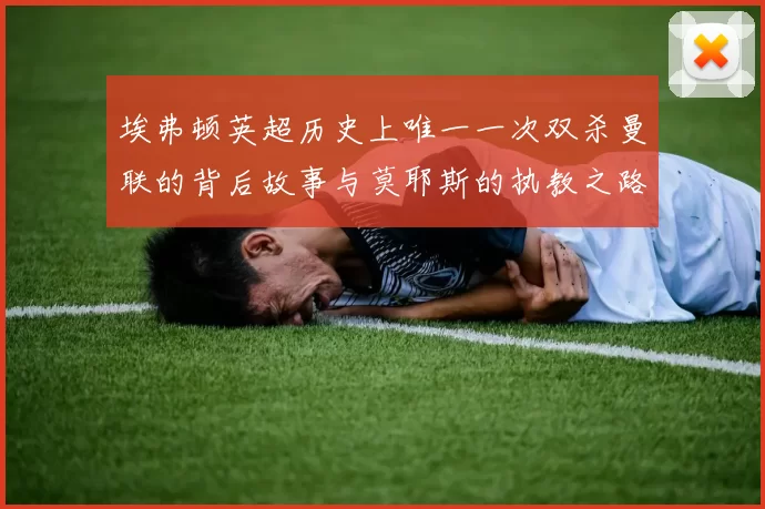 埃弗顿英超历史上唯一一次双杀曼联的背后故事与莫耶斯的执教之路