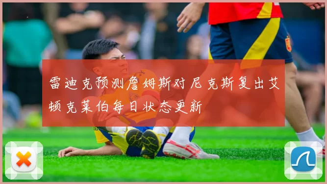 雷迪克预测詹姆斯对尼克斯复出艾顿克莱伯每日状态更新