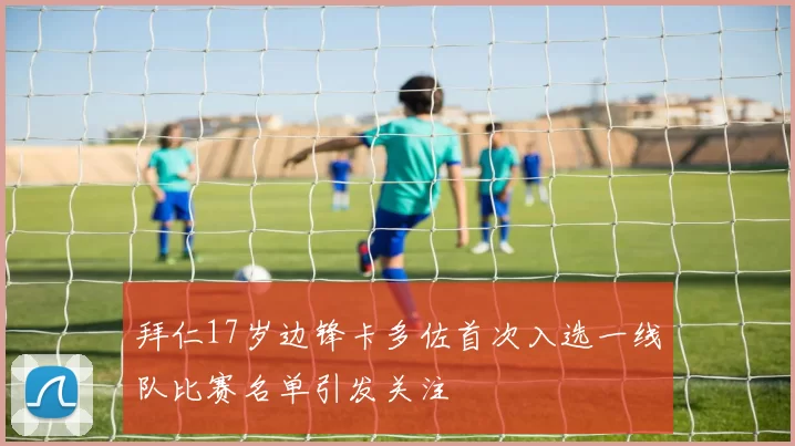拜仁17岁边锋卡多佐首次入选一线队比赛名单引发关注