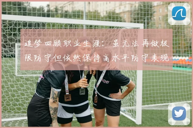 追梦回顾职业生涯：虽无法再做极限防守但依然保持高水平防守表现