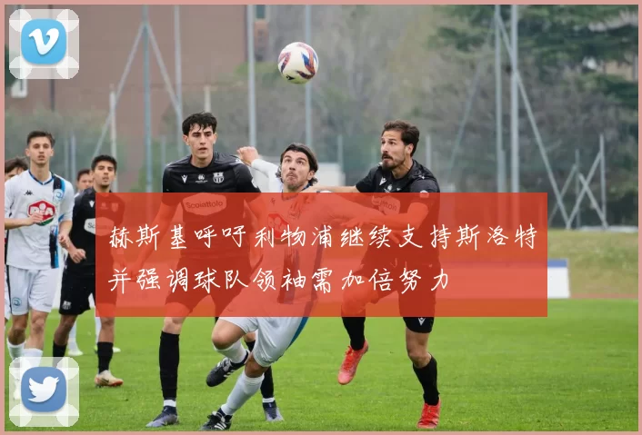 赫斯基呼吁利物浦继续支持斯洛特并强调球队领袖需加倍努力