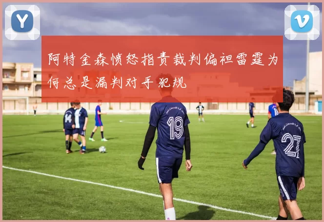 阿特金森愤怒指责裁判偏袒雷霆为何总是漏判对手犯规