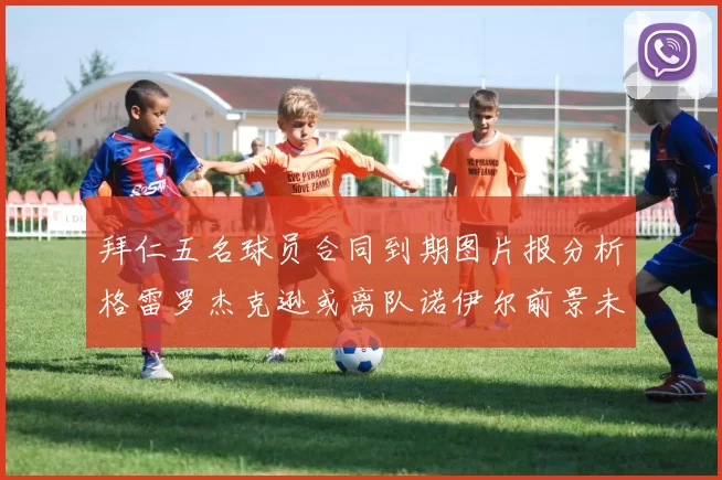 拜仁五名球员合同到期图片报分析格雷罗杰克逊或离队诺伊尔前景未定