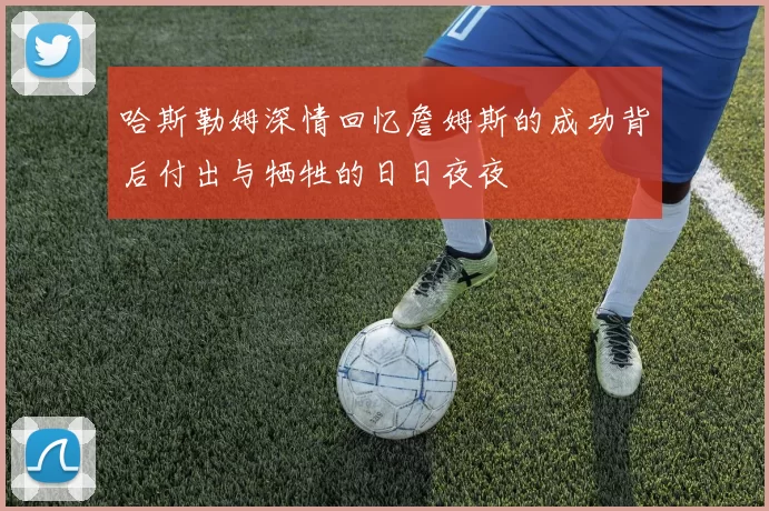 哈斯勒姆深情回忆詹姆斯的成功背后付出与牺牲的日日夜夜
