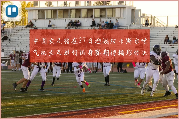 中国女足将在27日迎战纽卡斯尔喷气机女足进行热身赛期待精彩对决