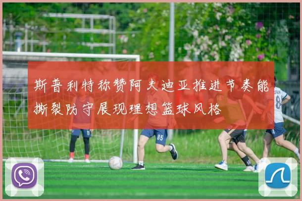 斯普利特称赞阿夫迪亚推进节奏能撕裂防守展现理想篮球风格