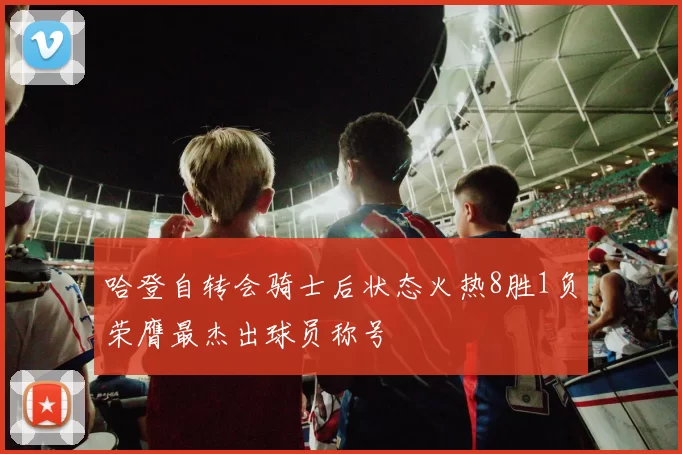 哈登自转会骑士后状态火热8胜1负荣膺最杰出球员称号