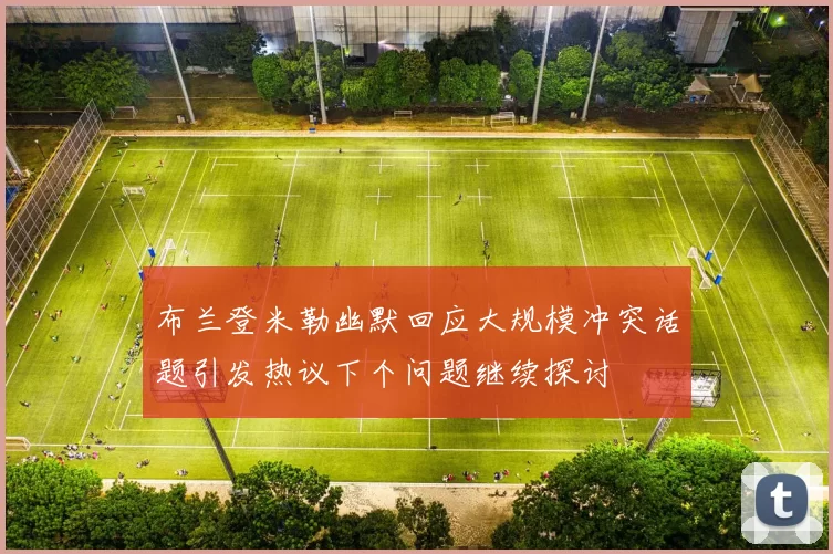 布兰登米勒幽默回应大规模冲突话题引发热议下个问题继续探讨