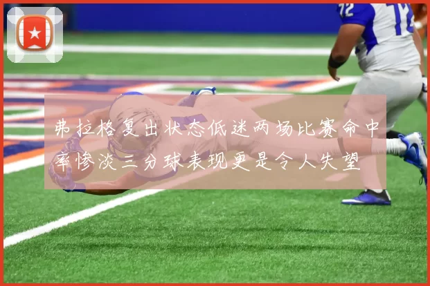 弗拉格复出状态低迷两场比赛命中率惨淡三分球表现更是令人失望
