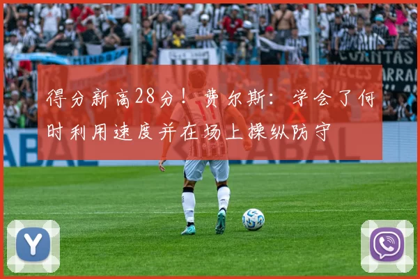 得分新高28分！费尔斯：学会了何时利用速度并在场上操纵防守
