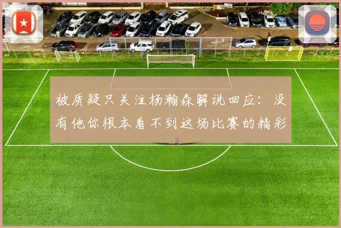被质疑只关注杨瀚森解说回应：没有他你根本看不到这场比赛的精彩