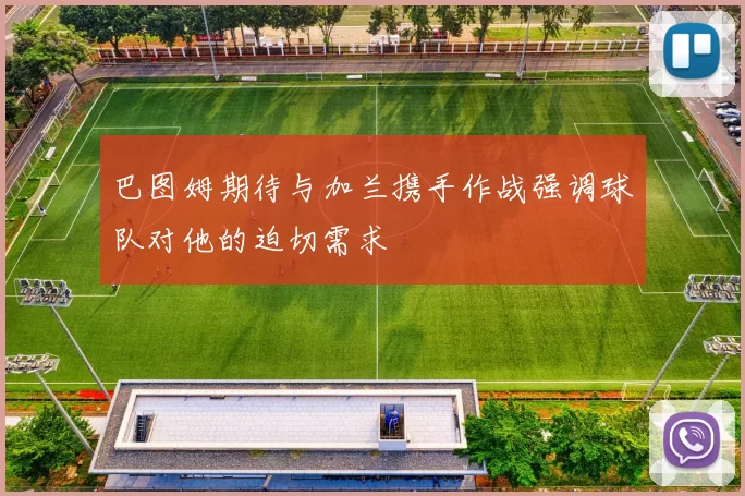 巴图姆期待与加兰携手作战强调球队对他的迫切需求
