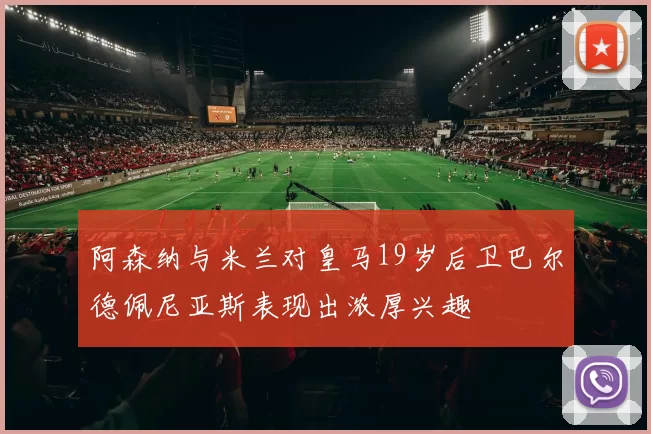阿森纳与米兰对皇马19岁后卫巴尔德佩尼亚斯表现出浓厚兴趣
