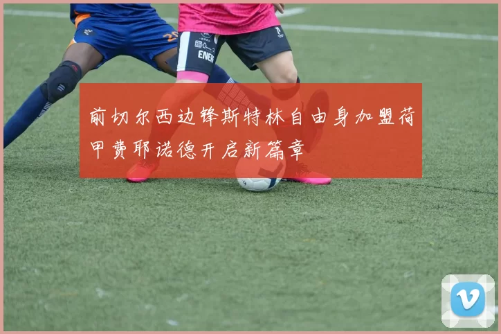 前切尔西边锋斯特林自由身加盟荷甲费耶诺德开启新篇章