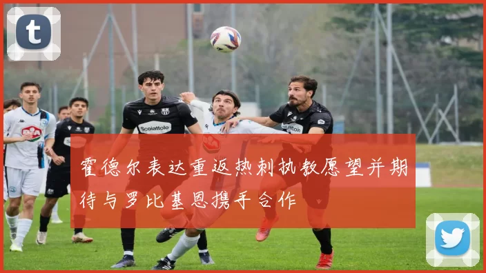 霍德尔表达重返热刺执教愿望并期待与罗比基恩携手合作