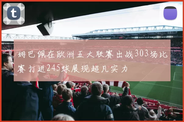 姆巴佩在欧洲五大联赛出战303场比赛打进245球展现超凡实力