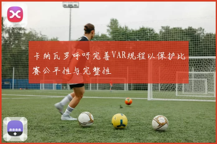 卡纳瓦罗呼吁完善VAR规程以保护比赛公平性与完整性