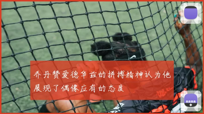 乔丹赞爱德华兹的拼搏精神认为他展现了偶像应有的态度