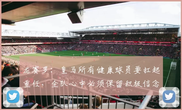 龙赛罗：皇马所有健康球员要扛起重任，全队心中必须保留积极信念