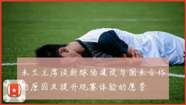 米兰主席谈新球场建设与国米合作的原因及提升观赛体验的愿景
