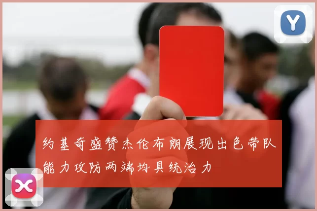 约基奇盛赞杰伦布朗展现出色带队能力攻防两端均具统治力