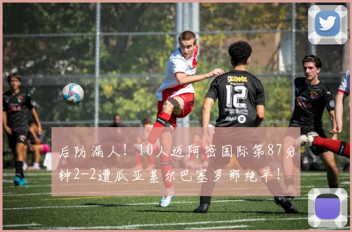 后防漏人！10人迈阿密国际第87分钟2-2遭瓜亚基尔巴塞罗那绝平！