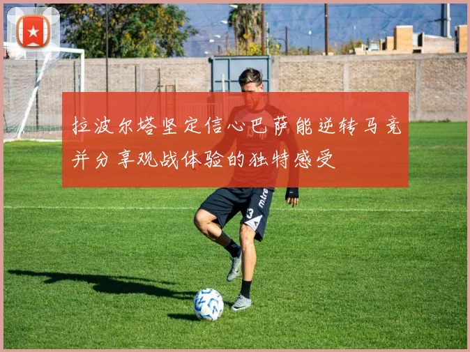 拉波尔塔坚定信心巴萨能逆转马竞并分享观战体验的独特感受