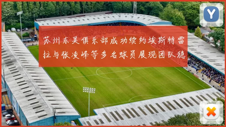 苏州东吴俱乐部成功续约埃斯特雷拉与张凌峰等多名球员展现团队稳定性