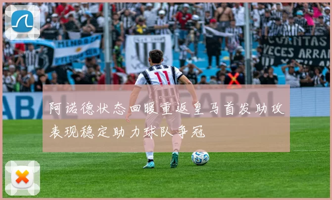 阿诺德状态回暖重返皇马首发助攻表现稳定助力球队争冠