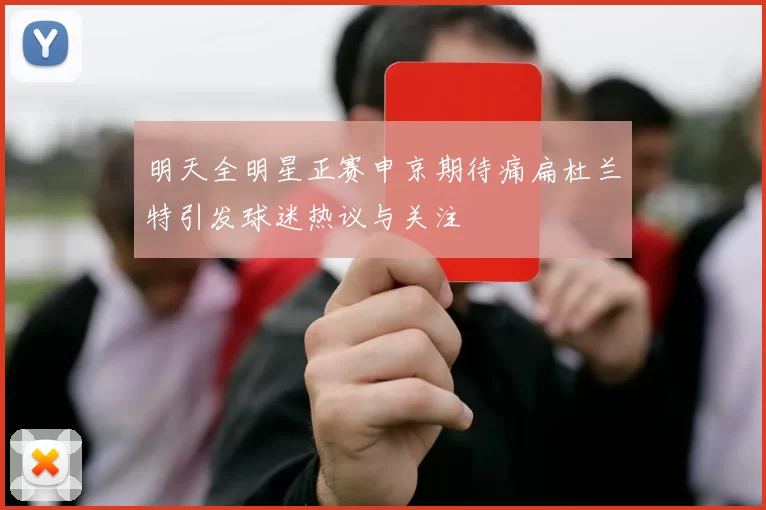 明天全明星正赛申京期待痛扁杜兰特引发球迷热议与关注