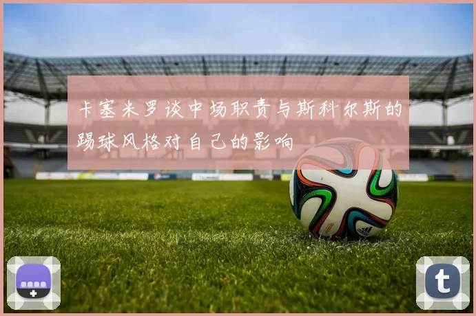 卡塞米罗谈中场职责与斯科尔斯的踢球风格对自己的影响